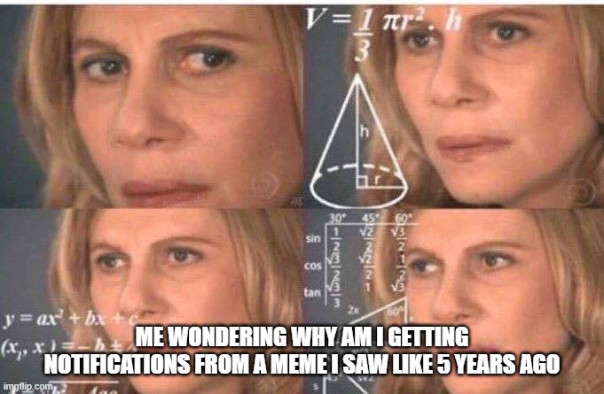 ???? | ME WONDERING WHY AM I GETTING NOTIFICATIONS FROM A MEME I SAW LIKE 5 YEARS AGO | image tagged in math lady/confused lady | made w/ Imgflip meme maker