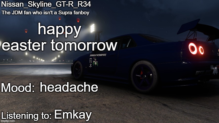 Nissan_Skyline_GT-R_R34's announcement temp V2: | happy easter tomorrow; headache; Emkay | image tagged in nissan_skyline_gt-r_r34's announcement temp v2 | made w/ Imgflip meme maker