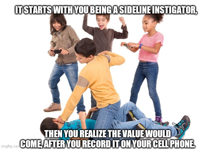 It Starts There | IT STARTS WITH YOU BEING A SIDELINE INSTIGATOR, THEN YOU REALIZE THE VALUE WOULD COME, AFTER YOU RECORD IT ON YOUR CELL PHONE. | image tagged in kids fighting,memes,dark humor,dark | made w/ Imgflip meme maker