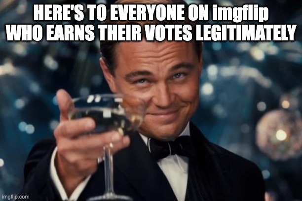 Leonardo Dicaprio Cheers | HERE'S TO EVERYONE ON imgflip WHO EARNS THEIR VOTES LEGITIMATELY | image tagged in memes,leonardo dicaprio cheers | made w/ Imgflip meme maker