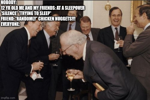 Laughing Men In Suits | NOBODY:
12 YR OLD ME AND MY FRIENDS: AT A SLEEPOVER
*SILENCE* *TRYING TO SLEEP*
FRIEND: *RANDOMLY* CHICKEN NUGGETS!!!
EVERYONE: | image tagged in memes,laughing men in suits | made w/ Imgflip meme maker