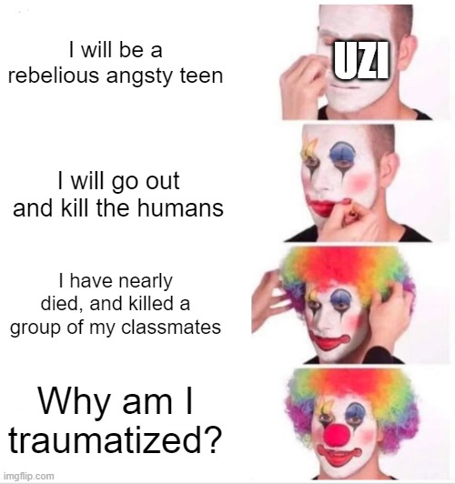 Since I can't make memes in the Murder Drones stream | UZI; I will be a rebelious angsty teen; I will go out and kill the humans; I have nearly died, and killed a group of my classmates; Why am I traumatized? | image tagged in memes,clown applying makeup | made w/ Imgflip meme maker
