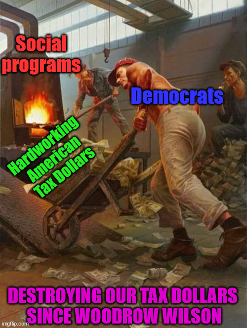 Social
programs Democrats Hardworking American Tax Dollars DESTROYING OUR TAX DOLLARS 
SINCE WOODROW WILSON | image tagged in politics | made w/ Imgflip meme maker