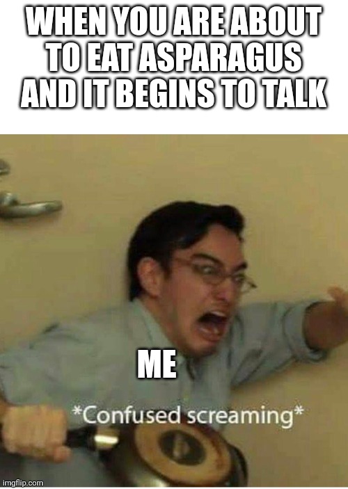 Talking Asparagus | WHEN YOU ARE ABOUT TO EAT ASPARAGUS AND IT BEGINS TO TALK; ME | image tagged in confused screaming | made w/ Imgflip meme maker
