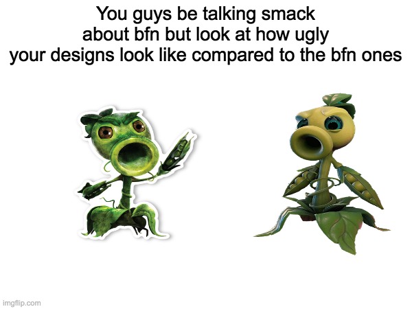 Making Fandoms Angry: Garden Warfare | You guys be talking smack
about bfn but look at how ugly
your designs look like compared to the bfn ones | image tagged in pvz,stay mad,so true memes,relatable memes,funny memes | made w/ Imgflip meme maker
