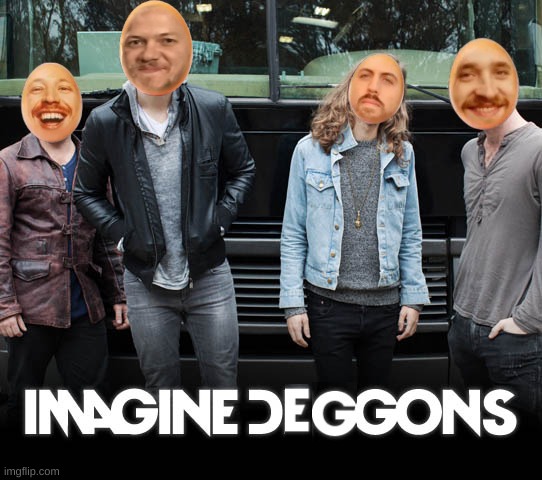 i made the degg stream, it's on my profile | image tagged in imagine dragons,degg | made w/ Imgflip meme maker