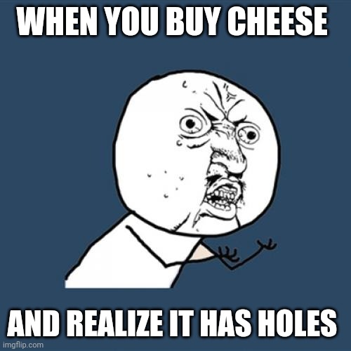 My Cheese has Holes!!! | WHEN YOU BUY CHEESE; AND REALIZE IT HAS HOLES | image tagged in memes,y u no | made w/ Imgflip meme maker