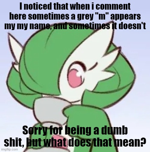 Gardevoir sipping tea | I noticed that when i comment here sometimes a grey "m" appears my my name, and sometimes it doesn't; Sorry for being a dumb shit, but what does that mean? | image tagged in gardevoir sipping tea | made w/ Imgflip meme maker