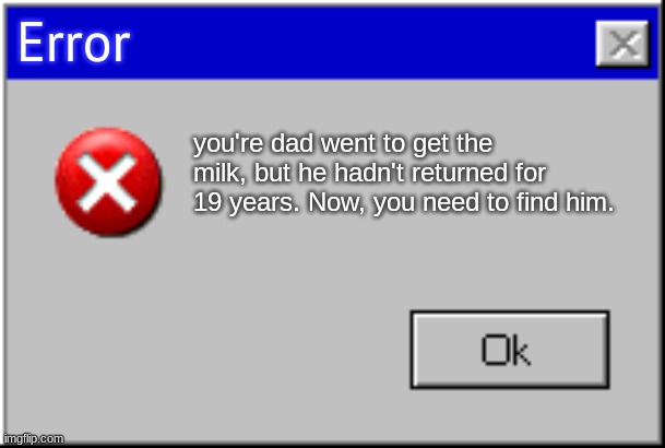 guess where i got this idea from | Error; you're dad went to get the milk, but he hadn't returned for 19 years. Now, you need to find him. | image tagged in windows error message | made w/ Imgflip meme maker