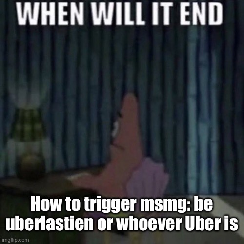 When will it end? | How to trigger msmg: be uberlastien or whoever Uber is | image tagged in when will it end | made w/ Imgflip meme maker
