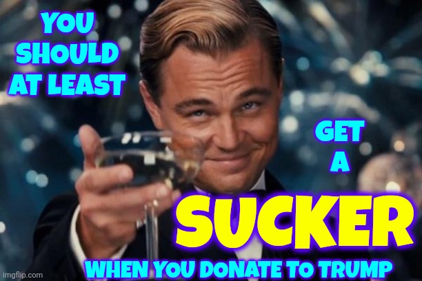 Lollipop, LollipopOh, Lolli-Lolli-LolliLollipop, LollipopOh, Lolli-Lolli-LolliLollipop, LollipopOh, Lolli-Lolli-Lolli | YOU SHOULD AT LEAST; GET A; SUCKER; WHEN YOU DONATE TO TRUMP | image tagged in memes,leonardo dicaprio cheers,lollipop,suckers,scumbag trump,trump lies | made w/ Imgflip meme maker