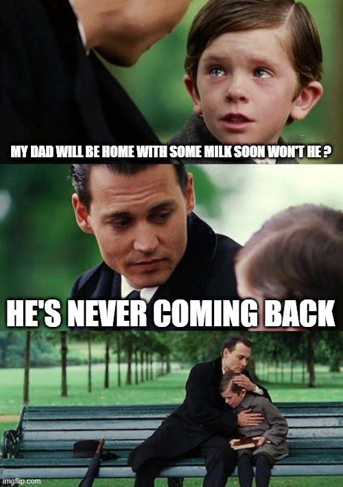 Finding Neverland Meme | MY DAD WILL BE HOME WITH SOME MILK SOON WON'T HE ? HE'S NEVER COMING BACK | image tagged in memes,finding neverland | made w/ Imgflip meme maker