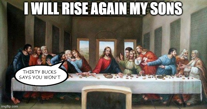 Bet Jesus! | I WILL RISE AGAIN MY SONS; THIRTY BUCKS SAYS YOU WON'T | image tagged in last supper | made w/ Imgflip meme maker