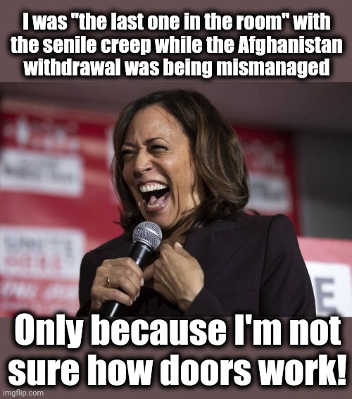 Every agenda item was decided with "blame Trump!" | I was "the last one in the room" with
the senile creep while the Afghanistan
withdrawal was being mismanaged; Only because I'm not
sure how doors work! | image tagged in kamala laughing,memes,joe biden,afghanistan,doors,democrats | made w/ Imgflip meme maker