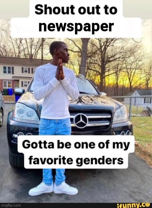 Posting this here because I'm banned from Unsubmitted Images | newspaper | image tagged in gotta be one of my favorite genders | made w/ Imgflip meme maker