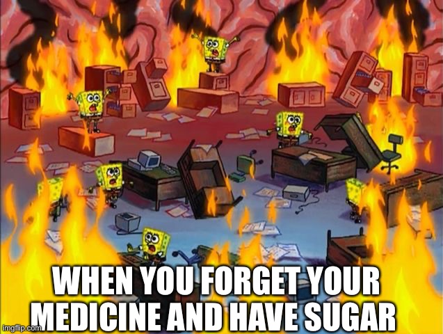 spongebob fire | WHEN YOU FORGET YOUR MEDICINE AND HAVE SUGAR | image tagged in spongebob fire | made w/ Imgflip meme maker