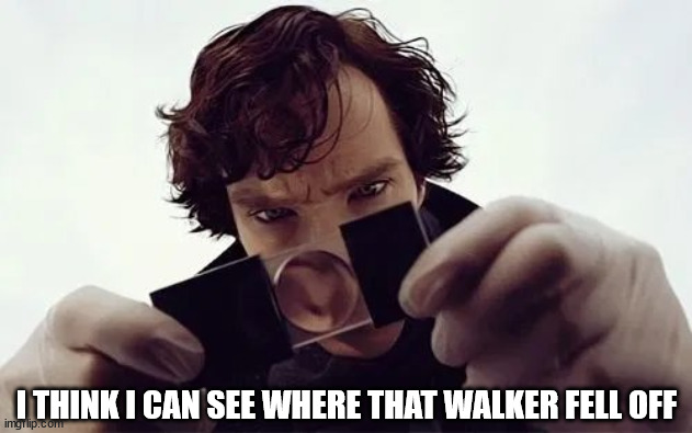 Sherlock Magnifying Glass | I THINK I CAN SEE WHERE THAT WALKER FELL OFF | image tagged in sherlock magnifying glass | made w/ Imgflip meme maker