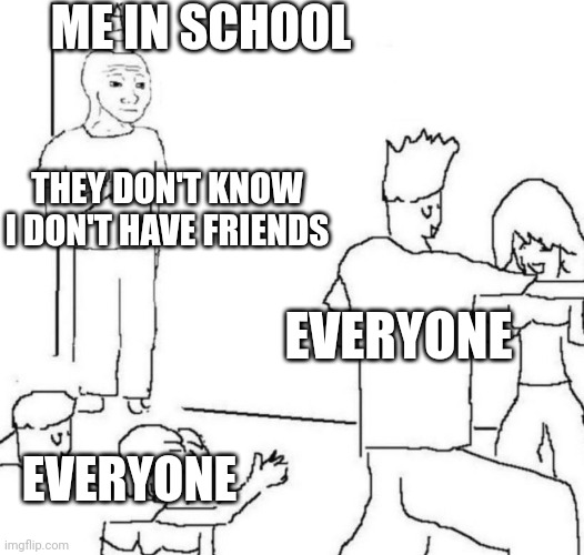 ... | ME IN SCHOOL; THEY DON'T KNOW I DON'T HAVE FRIENDS; EVERYONE; EVERYONE | image tagged in party loner | made w/ Imgflip meme maker