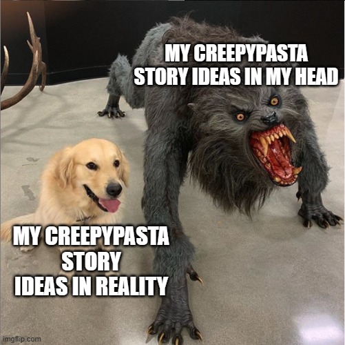 Dog vs Werewolf - "Creepypasta Story Ideas" | MY CREEPYPASTA STORY IDEAS IN MY HEAD; MY CREEPYPASTA STORY IDEAS IN REALITY | image tagged in dog vs werewolf,creepypasta,dogs,memes | made w/ Imgflip meme maker