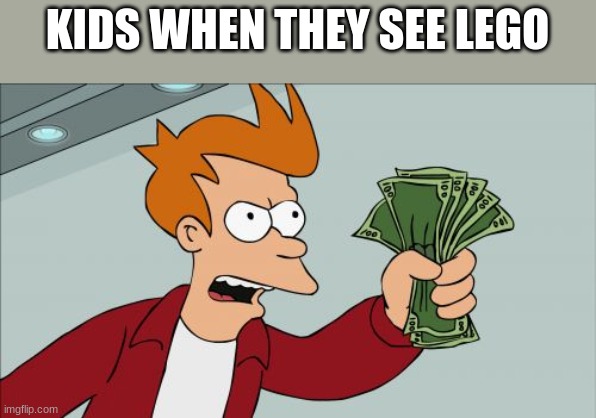 Lego | KIDS WHEN THEY SEE LEGO | image tagged in memes,shut up and take my money fry | made w/ Imgflip meme maker