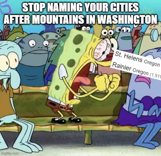 Oregon vs. Washington | STOP NAMING YOUR CITIES AFTER MOUNTAINS IN WASHINGTON | image tagged in spongebob yelling,washington,oregon | made w/ Imgflip meme maker