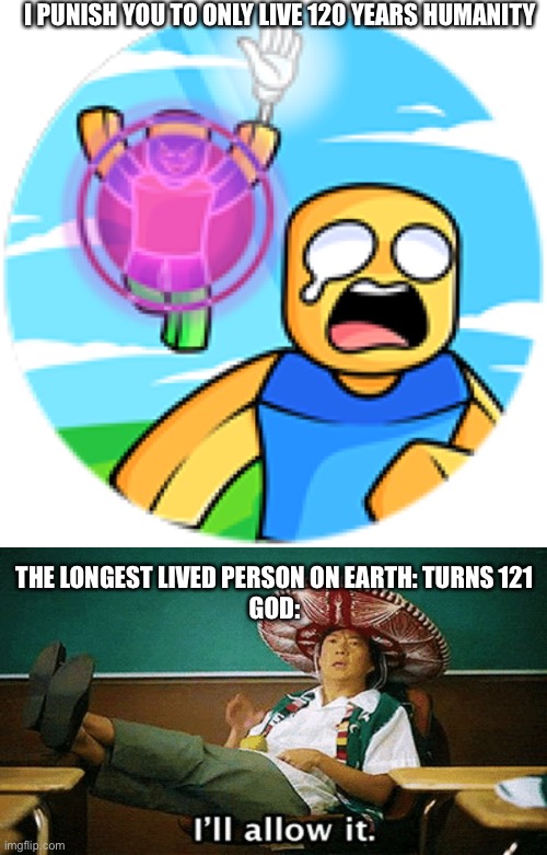I PUNISH YOU TO ONLY LIVE 120 YEARS HUMANITY; THE LONGEST LIVED PERSON ON EARTH: TURNS 121
GOD: | image tagged in slap battles divine punishment,ill allow it | made w/ Imgflip meme maker