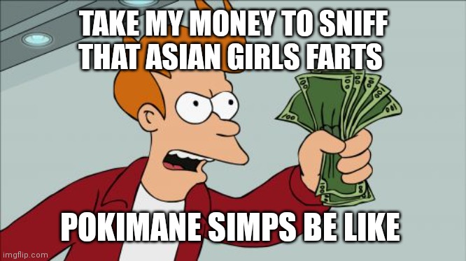 Just major simps | TAKE MY MONEY TO SNIFF THAT ASIAN GIRLS FARTS; POKIMANE SIMPS BE LIKE | image tagged in memes,shut up and take my money fry,funny memes | made w/ Imgflip meme maker
