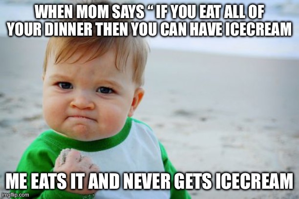 Success Kid Original Meme | WHEN MOM SAYS “ IF YOU EAT ALL OF YOUR DINNER THEN YOU CAN HAVE ICECREAM; ME EATS IT AND NEVER GETS ICECREAM | image tagged in memes,success kid original | made w/ Imgflip meme maker