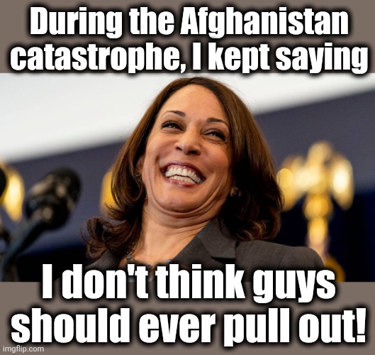 Kamala, always in to the finish | During the Afghanistan catastrophe, I kept saying; I don't think guys should ever pull out! | image tagged in memes,kamala harris,afghanistan,democrats,joe biden,disaster | made w/ Imgflip meme maker