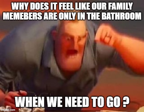 Mr incredible mad | WHY DOES IT FEEL LIKE OUR FAMILY MEMEBERS ARE ONLY IN THE BATHROOM; WHEN WE NEED TO GO ? | image tagged in mr incredible mad | made w/ Imgflip meme maker