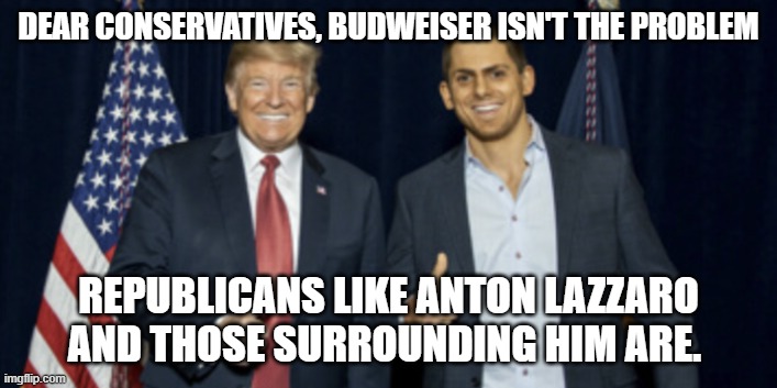 Anton Lazzaro | DEAR CONSERVATIVES, BUDWEISER ISN'T THE PROBLEM; REPUBLICANS LIKE ANTON LAZZARO AND THOSE SURROUNDING HIM ARE. | image tagged in anton lazzaro | made w/ Imgflip meme maker