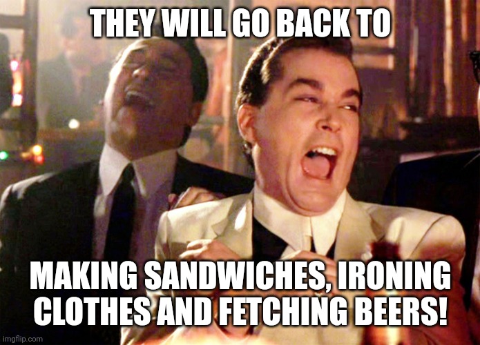 Good Fellas Hilarious Meme | THEY WILL GO BACK TO MAKING SANDWICHES, IRONING CLOTHES AND FETCHING BEERS! | image tagged in memes,good fellas hilarious | made w/ Imgflip meme maker