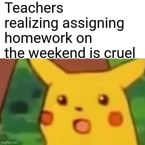 Spring break is tough | Teachers realizing assigning homework on the weekend is cruel | image tagged in memes,surprised pikachu | made w/ Imgflip meme maker