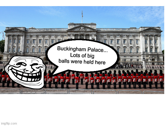 Buckingham Palace hospitality | Buckingham Palace...
Lots of big balls were held here | image tagged in balls,british,troll face,funny | made w/ Imgflip meme maker