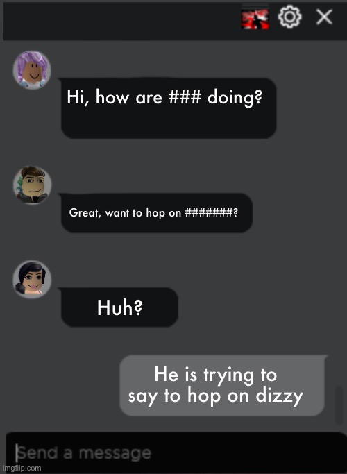 Roblox Chat | Hi, how are ### doing? Great, want to hop on #######? Huh? He is trying to say to hop on dizzy | image tagged in roblox chat | made w/ Imgflip meme maker