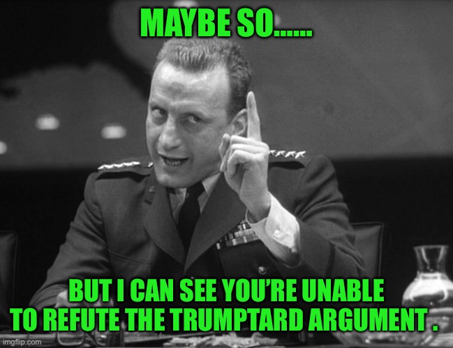 George C. Scott | MAYBE SO…… BUT I CAN SEE YOU’RE UNABLE TO REFUTE THE TRUMPTARD ARGUMENT . | image tagged in george c scott | made w/ Imgflip meme maker
