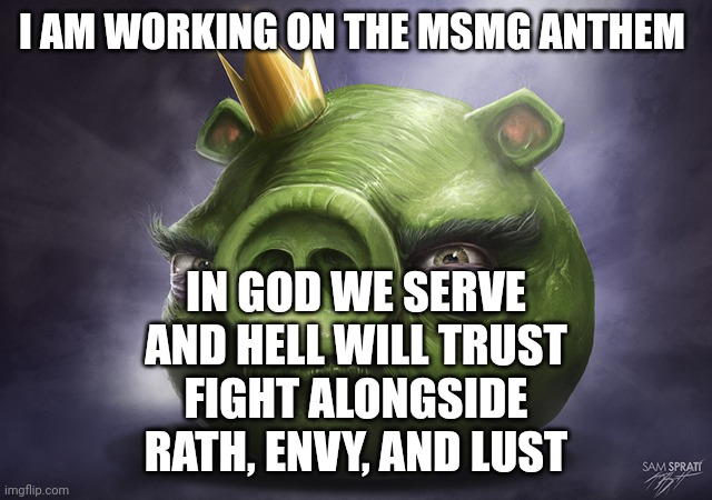 Idk anymore! | I AM WORKING ON THE MSMG ANTHEM; IN GOD WE SERVE
AND HELL WILL TRUST
FIGHT ALONGSIDE
RATH, ENVY, AND LUST | image tagged in angry birds realistic king pig | made w/ Imgflip meme maker