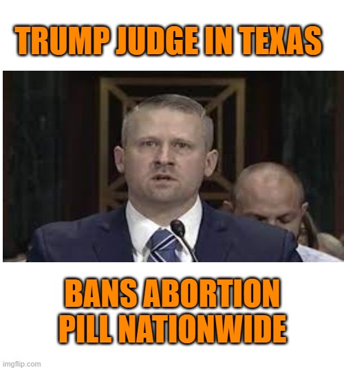TRUMP JUDGE IN TEXAS BANS ABORTION PILL NATIONWIDE | made w/ Imgflip meme maker