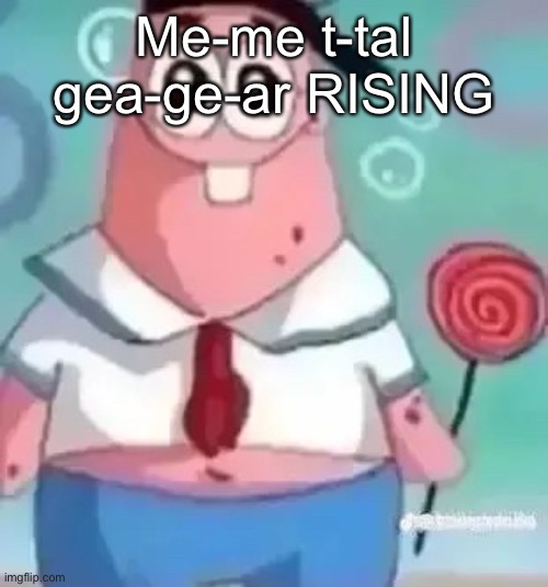 Patrick | Me-me t-tal gea-ge-ar RISING | image tagged in patrick | made w/ Imgflip meme maker