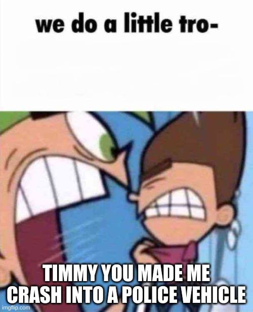 we do a little tro- | TIMMY YOU MADE ME CRASH INTO A POLICE VEHICLE | image tagged in we do a little tro- | made w/ Imgflip meme maker