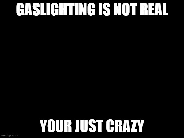 GASLIGHTING IS NOT REAL; YOUR JUST CRAZY | image tagged in funny,memems | made w/ Imgflip meme maker