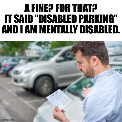 A FINE? FOR THAT?
IT SAID ”DISABLED PARKING” AND I AM MENTALLY DISABLED. | made w/ Imgflip meme maker