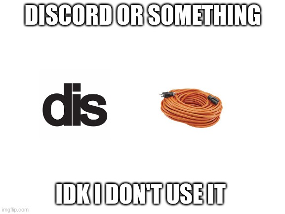 Never used it | DISCORD OR SOMETHING; IDK I DON'T USE IT | image tagged in blank white template,discord,cord | made w/ Imgflip meme maker