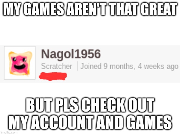 Hi | MY GAMES AREN'T THAT GREAT; BUT PLS CHECK OUT MY ACCOUNT AND GAMES | made w/ Imgflip meme maker