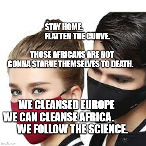 Mask Couple | STAY HOME.                   FLATTEN THE CURVE.                   
  THOSE AFRICANS ARE NOT GONNA STARVE THEMSELVES TO DEATH. WE CLEANSED EUROPE      WE CAN CLEANSE AFRICA.             
 WE FOLLOW THE SCIENCE. | image tagged in mask couple | made w/ Imgflip meme maker