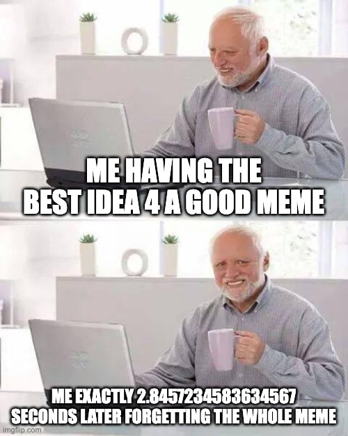 meme making is fun | ME HAVING THE BEST IDEA 4 A GOOD MEME; ME EXACTLY 2.8457234583634567 SECONDS LATER FORGETTING THE WHOLE MEME | image tagged in memes,hide the pain harold | made w/ Imgflip meme maker