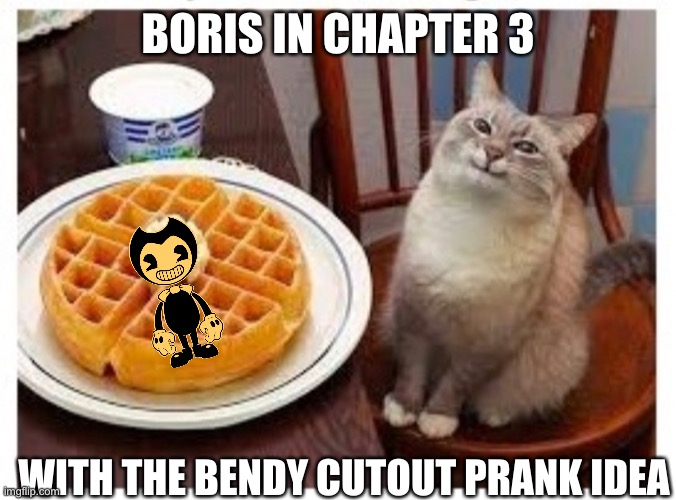 Cat smiling at waffle | BORIS IN CHAPTER 3; WITH THE BENDY CUTOUT PRANK IDEA | image tagged in cat smiling at waffle | made w/ Imgflip meme maker