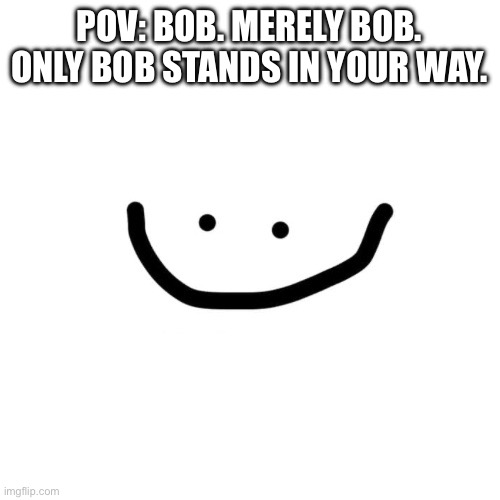 POV: BOB. MERELY BOB. ONLY BOB STANDS IN YOUR WAY. | made w/ Imgflip meme maker