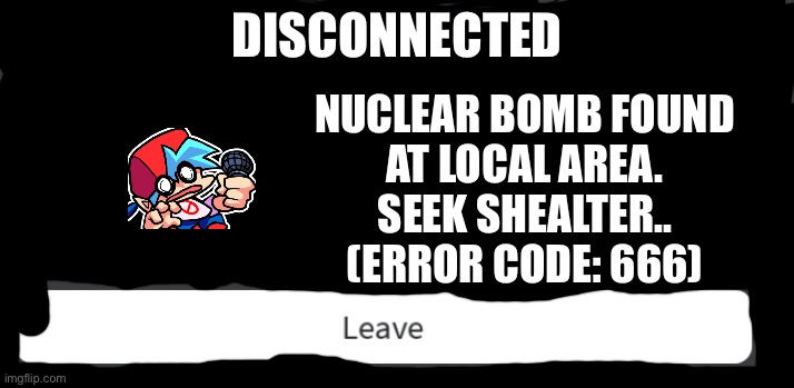 Roblox disconnection has saved me. Kinda. | DISCONNECTED; NUCLEAR BOMB FOUND
AT LOCAL AREA.
SEEK SHEALTER..
(ERROR CODE: 666) | image tagged in disconnected roblox | made w/ Imgflip meme maker