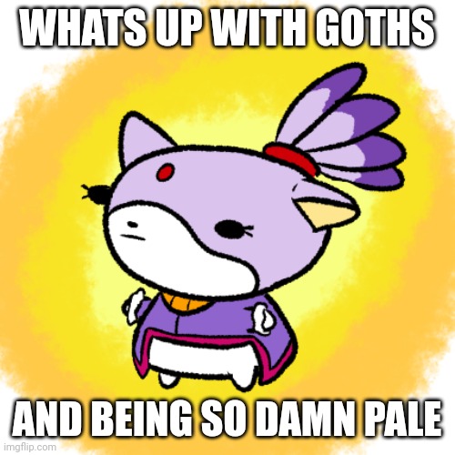 Blaze | WHATS UP WITH GOTHS; AND BEING SO DAMN PALE | image tagged in blaze | made w/ Imgflip meme maker